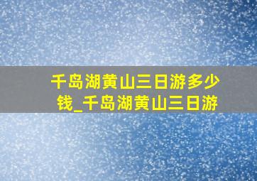 千岛湖黄山三日游多少钱_千岛湖黄山三日游