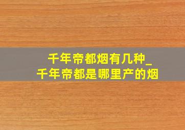 千年帝都烟有几种_千年帝都是哪里产的烟