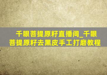 千眼菩提原籽直播间_千眼菩提原籽去黑皮手工打磨教程