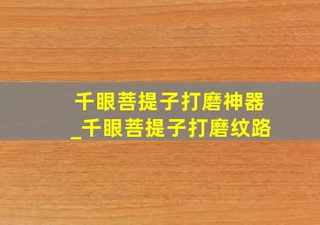 千眼菩提子打磨神器_千眼菩提子打磨纹路