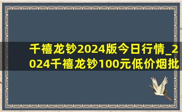 千禧龙钞2024版今日行情_2024千禧龙钞100元(低价烟批发网)报价