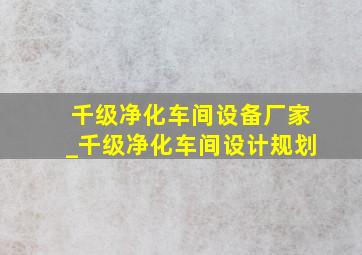 千级净化车间设备厂家_千级净化车间设计规划