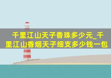 千里江山天子香珠多少元_千里江山香烟天子细支多少钱一包