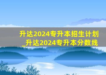 升达2024专升本招生计划_升达2024专升本分数线