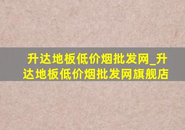 升达地板(低价烟批发网)_升达地板(低价烟批发网)旗舰店