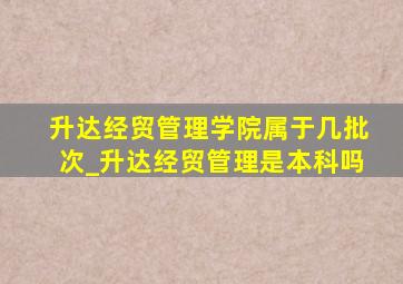 升达经贸管理学院属于几批次_升达经贸管理是本科吗