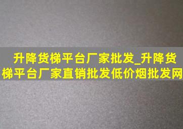 升降货梯平台厂家批发_升降货梯平台厂家直销批发(低价烟批发网)