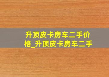 升顶皮卡房车二手价格_升顶皮卡房车二手