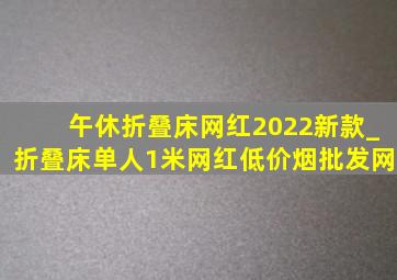 午休折叠床网红2022新款_折叠床单人1米网红(低价烟批发网)