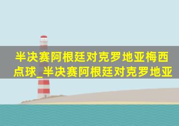 半决赛阿根廷对克罗地亚梅西点球_半决赛阿根廷对克罗地亚