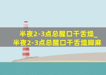 半夜2-3点总醒口干舌燥_半夜2-3点总醒口干舌燥脚麻