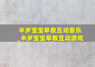 半岁宝宝早教互动音乐_半岁宝宝早教互动游戏