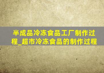 半成品冷冻食品工厂制作过程_超市冷冻食品的制作过程