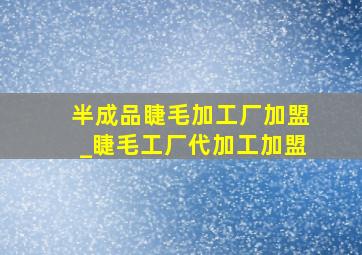 半成品睫毛加工厂加盟_睫毛工厂代加工加盟