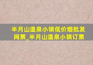 半月山温泉小镇(低价烟批发网)票_半月山温泉小镇订票