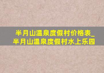 半月山温泉度假村价格表_半月山温泉度假村水上乐园