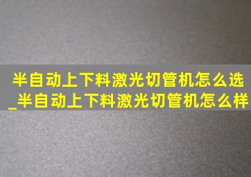 半自动上下料激光切管机怎么选_半自动上下料激光切管机怎么样