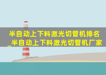 半自动上下料激光切管机排名_半自动上下料激光切管机厂家