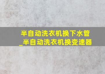 半自动洗衣机换下水管_半自动洗衣机换变速器