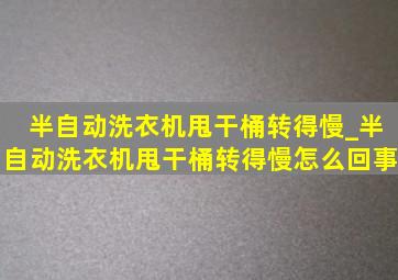 半自动洗衣机甩干桶转得慢_半自动洗衣机甩干桶转得慢怎么回事