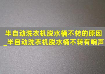 半自动洗衣机脱水桶不转的原因_半自动洗衣机脱水桶不转有响声