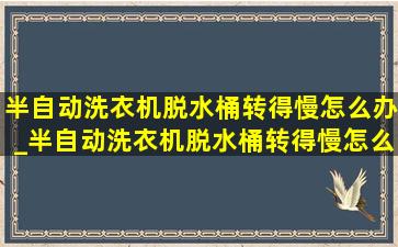 半自动洗衣机脱水桶转得慢怎么办_半自动洗衣机脱水桶转得慢怎么回事