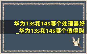 华为13s和14s哪个处理器好_华为13s和14s哪个值得购买