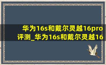 华为16s和戴尔灵越16pro评测_华为16s和戴尔灵越16pro