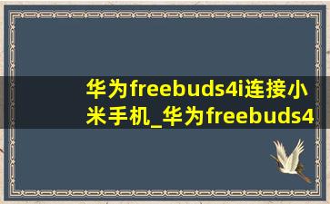 华为freebuds4i连接小米手机_华为freebuds4e连接小米手机