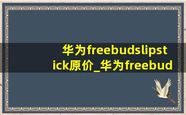 华为freebudslipstick原价_华为freebudslipstick2