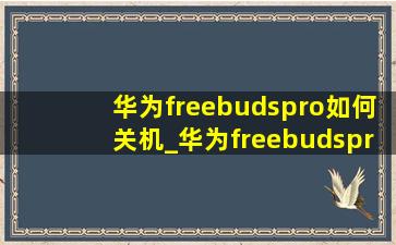 华为freebudspro如何关机_华为freebudspro如何连接蓝牙