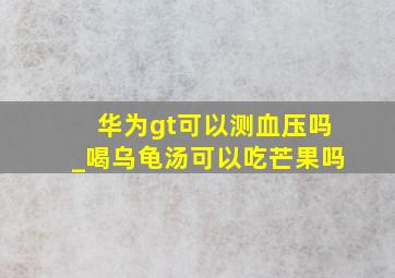 华为gt可以测血压吗_喝乌龟汤可以吃芒果吗