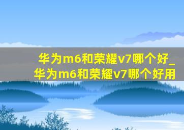 华为m6和荣耀v7哪个好_华为m6和荣耀v7哪个好用