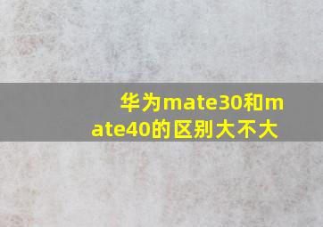 华为mate30和mate40的区别大不大