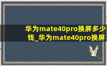 华为mate40pro换屏多少钱_华为mate40pro换屏多少钱(低价烟批发网)