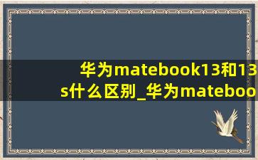 华为matebook13和13s什么区别_华为matebook13与13s区别