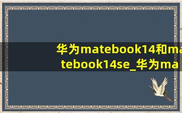 华为matebook14和matebook14se_华为matebook14和matebook14se区别