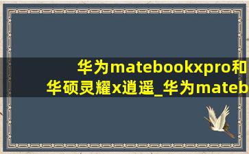 华为matebookxpro和华硕灵耀x逍遥_华为matebookxpro和华硕灵耀14