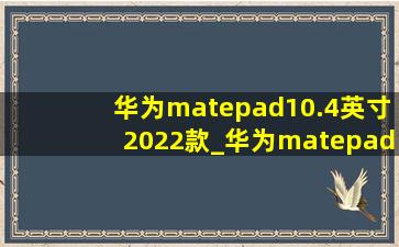 华为matepad10.4英寸2022款_华为matepad10.4英寸2022版