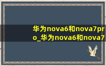 华为nova6和nova7pro_华为nova6和nova7pro建议买哪个