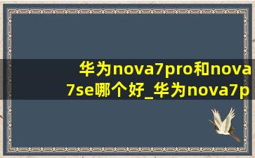 华为nova7pro和nova7se哪个好_华为nova7pro和nova7se的区别