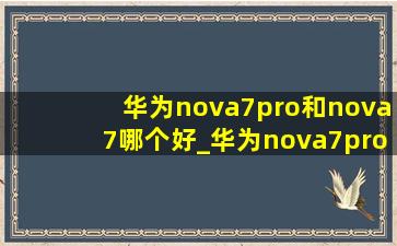 华为nova7pro和nova7哪个好_华为nova7pro和nova7哪个好一点