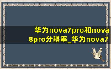 华为nova7pro和nova8pro分辨率_华为nova7pro和nova8pro哪个更好