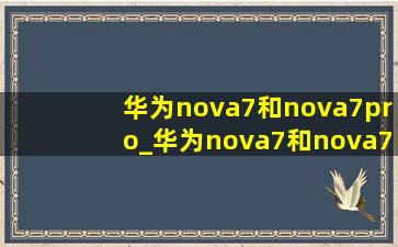 华为nova7和nova7pro_华为nova7和nova7pro的区别