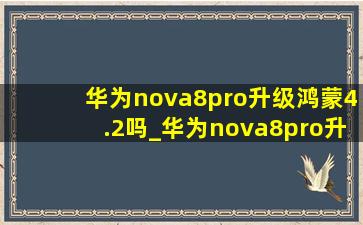 华为nova8pro升级鸿蒙4.2吗_华为nova8pro升级鸿蒙4.0吗