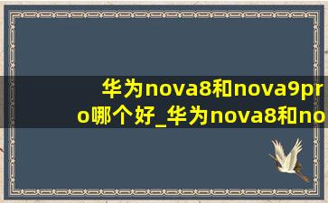 华为nova8和nova9pro哪个好_华为nova8和nova9pro哪个性价比高