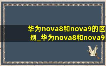 华为nova8和nova9的区别_华为nova8和nova9的区别哪个好