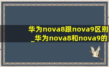 华为nova8跟nova9区别_华为nova8和nova9的区别