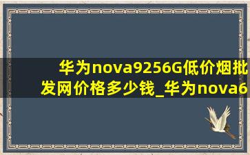 华为nova9256G(低价烟批发网)价格多少钱_华为nova6256g多少钱新机