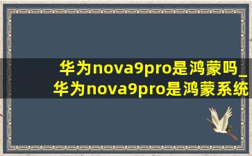 华为nova9pro是鸿蒙吗_华为nova9pro是鸿蒙系统吗